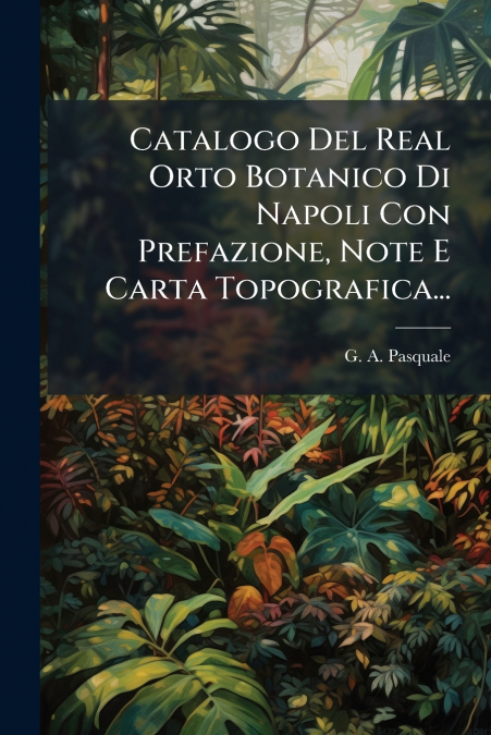 Catalogo Del Real Orto Botanico Di Napoli Con Prefazione, Note E Carta Topografica...