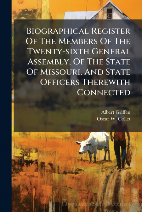 Biographical Register Of The Members Of The Twenty-sixth General Assembly, Of The State Of Missouri, And State Officers Therewith Connected