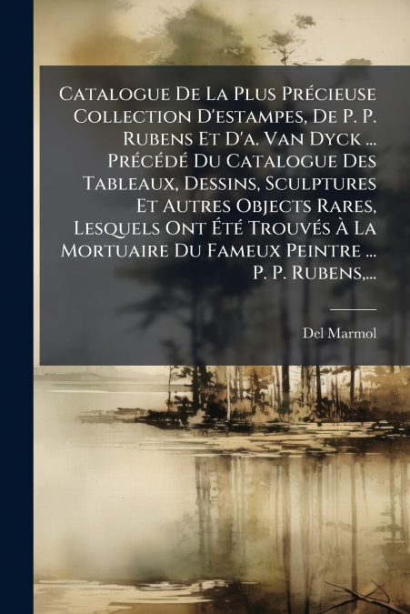 Catalogue De La Plus Précieuse Collection D’estampes, De P. P. Rubens Et D’a. Van Dyck ... Précédé Du Catalogue Des Tableaux, Dessins, Sculptures Et Autres Objects Rares, Lesquels Ont Été Trouvés À La