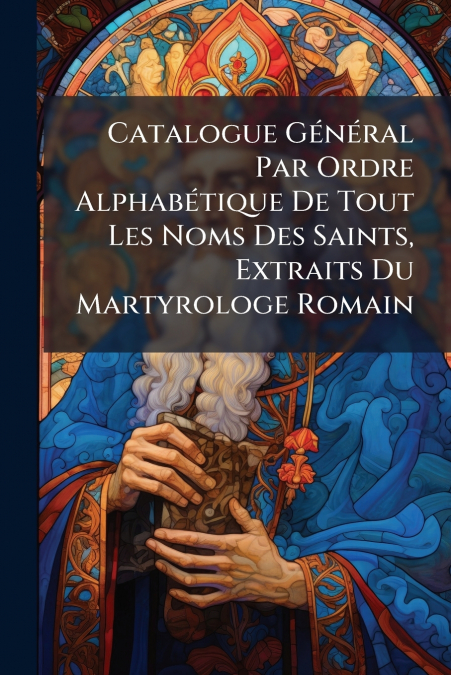 Catalogue Général Par Ordre Alphabétique De Tout Les Noms Des Saints, Extraits Du Martyrologe Romain