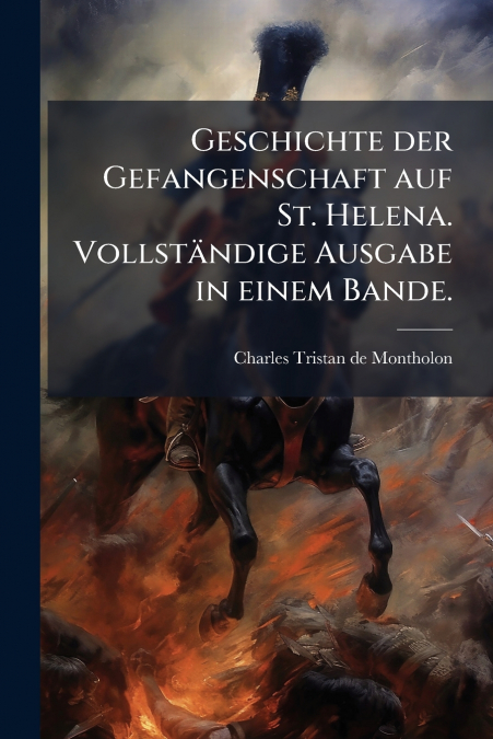 Geschichte der Gefangenschaft auf St. Helena. Vollständige Ausgabe in einem Bande.