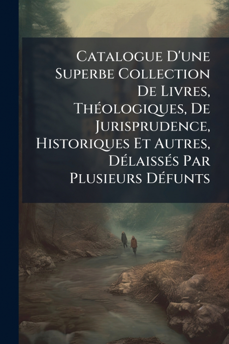Catalogue D’une Superbe Collection De Livres, Théologiques, De Jurisprudence, Historiques Et Autres, Délaissés Par Plusieurs Défunts