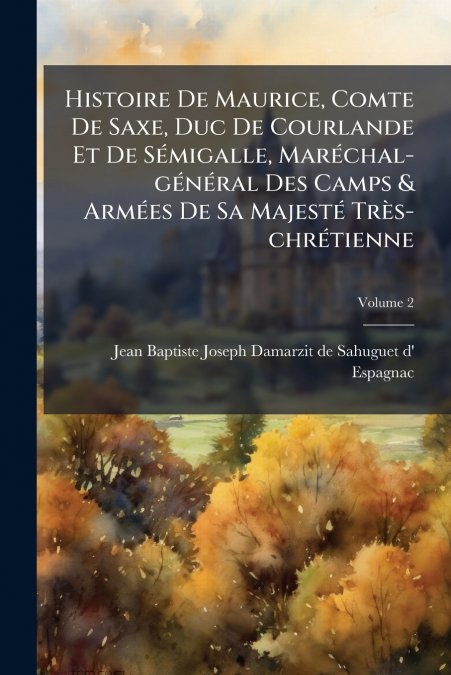 Histoire De Maurice, Comte De Saxe, Duc De Courlande Et De Sémigalle, Maréchal-général Des Camps & Armées De Sa Majesté Très-chrétienne; Volume 2