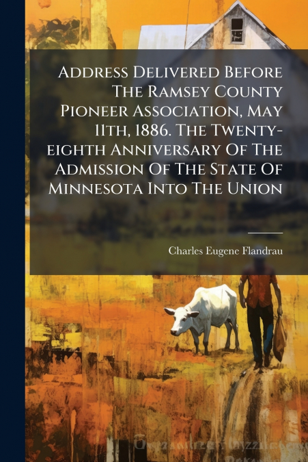 Address Delivered Before The Ramsey County Pioneer Association, May 11th, 1886. The Twenty-eighth Anniversary Of The Admission Of The State Of Minnesota Into The Union