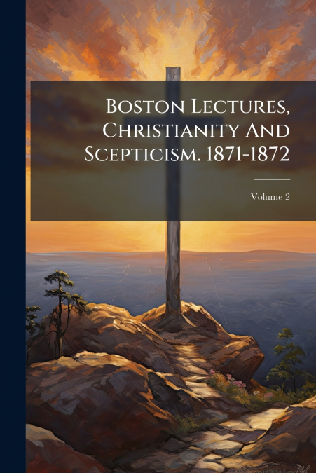 Boston Lectures, Christianity And Scepticism. 1871-1872; Volume 2