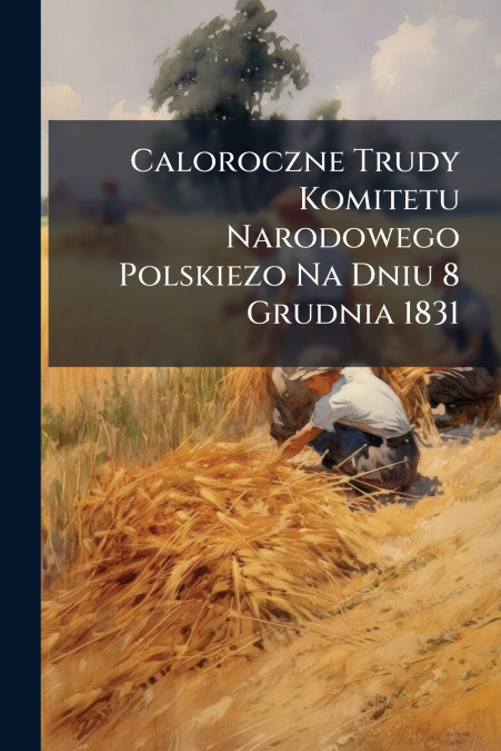 Caloroczne Trudy Komitetu Narodowego Polskiezo Na Dniu 8 Grudnia 1831