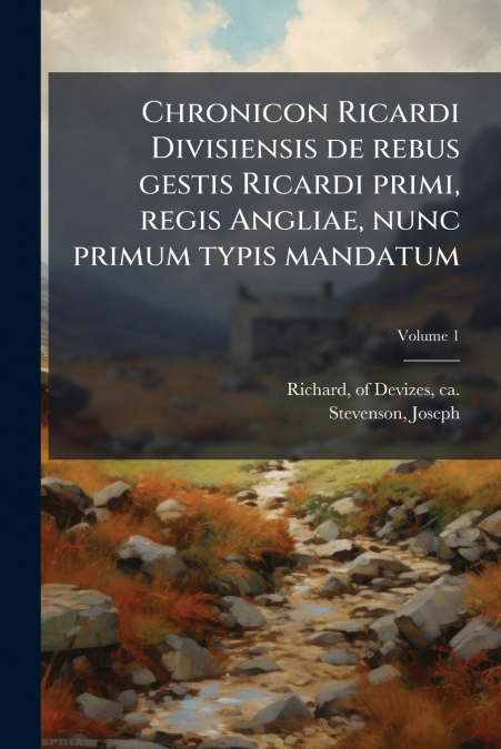 Chronicon Ricardi Divisiensis de rebus gestis Ricardi primi, regis Angliae, nunc primum typis mandatum; Volume 1