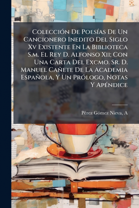 Colección De Poesías De Un Cancionero Inedito Del Siglo Xv Existente En La Biblioteca S.m. El Rey D. Alfonso Xii; Con Una Carta Del Excmo. Sr. D. Manuel Cañete De La Academia Española, Y Un Prólogo, N