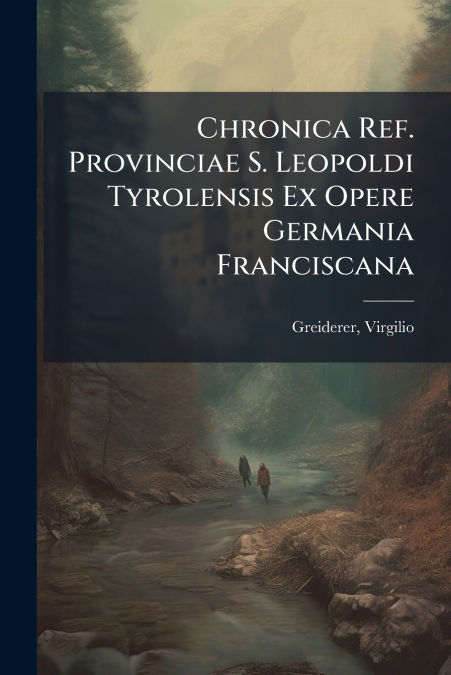 Chronica Ref. Provinciae S. Leopoldi Tyrolensis Ex Opere Germania Franciscana