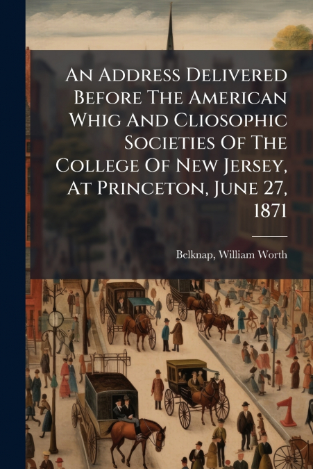 An Address Delivered Before The American Whig And Cliosophic Societies Of The College Of New Jersey, At Princeton, June 27, 1871