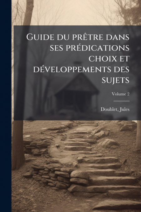 Guide du prêtre dans ses prédications choix et développements des sujets; Volume 2