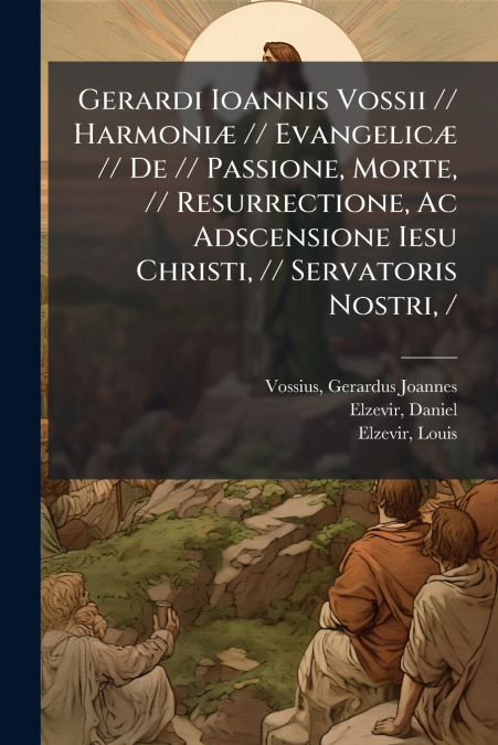 Gerardi Ioannis Vossii // Harmoniæ // Evangelicæ // De // Passione, Morte, // Resurrectione, Ac Adscensione Iesu Christi, // Servatoris Nostri, /