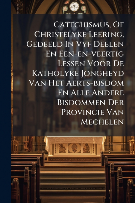 Catechismus, Of Christelyke Leering, Gedeeld In Vyf Deelen En Een-en-veertig Lessen Voor De Katholyke Jongheyd Van Het Aerts-bisdom En Alle Andere Bisdommen Der Provincie Van Mechelen