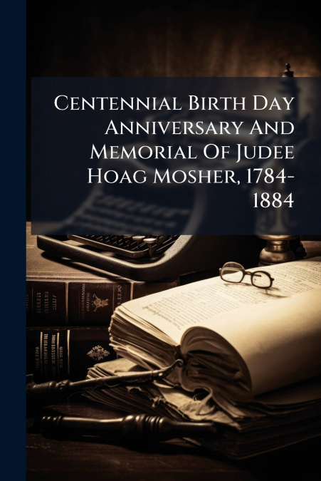 Centennial Birth Day Anniversary And Memorial Of Judee Hoag Mosher, 1784-1884
