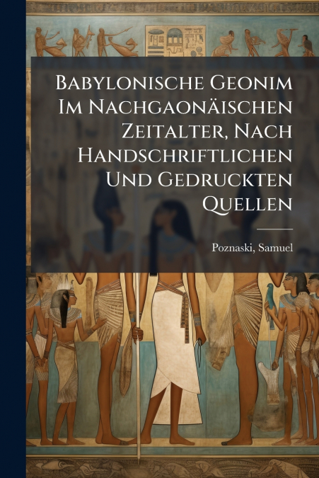 Babylonische Geonim Im Nachgaonäischen Zeitalter, Nach Handschriftlichen Und Gedruckten Quellen