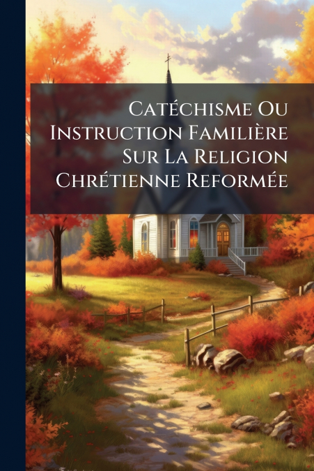 Catéchisme Ou Instruction Familière Sur La Religion Chrétienne Reformée