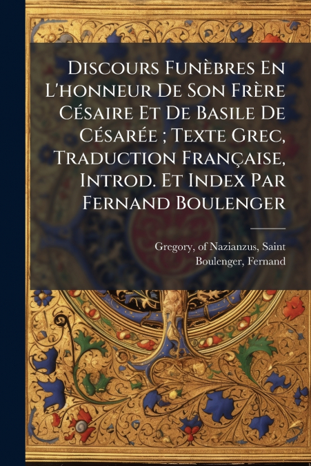 Discours Funèbres En L’honneur De Son Frère Césaire Et De Basile De Césarée ; Texte Grec, Traduction Française, Introd. Et Index Par Fernand Boulenger