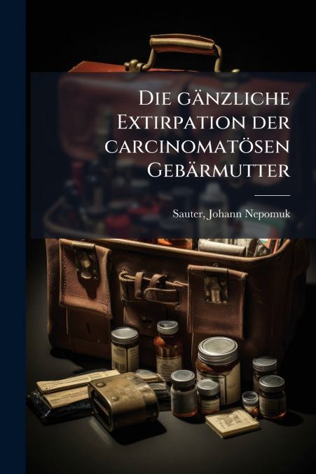 Die gänzliche Extirpation der carcinomatösen Gebärmutter