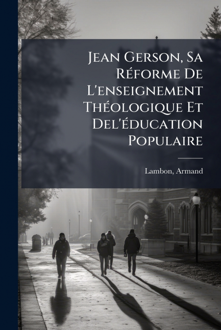 Jean Gerson, Sa Réforme De L’enseignement Théologique Et Del’éducation Populaire