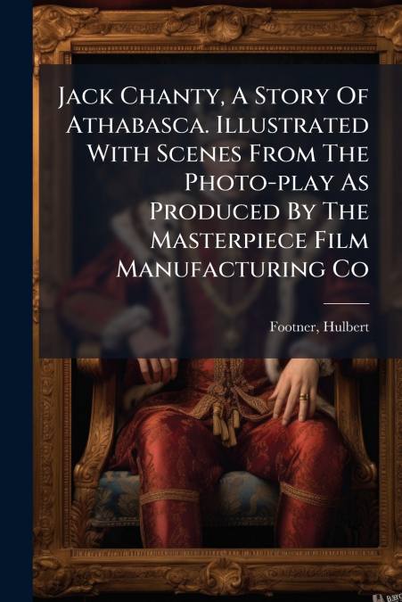 Jack Chanty, A Story Of Athabasca. Illustrated With Scenes From The Photo-play As Produced By The Masterpiece Film Manufacturing Co