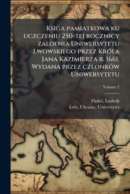 Ksiga pamiatkowa ku uczczeniu 250-tej rocznicy zaloenia Uniwersytetu Lwowskiego przez Króla Jana Kazimierza r. 1661. Wydana przez czlonków Uniwersytetu; Volume 2