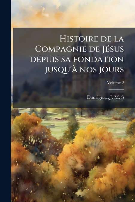 Histoire de la Compagnie de Jésus depuis sa fondation jusqu’à nos jours; Volume 2
