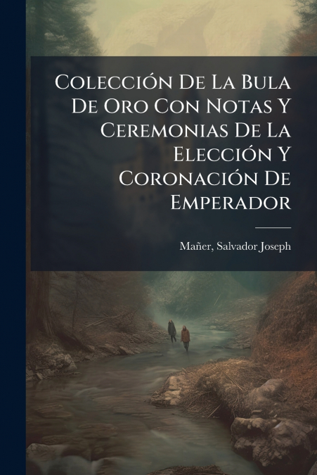 Colección De La Bula De Oro Con Notas Y Ceremonias De La Elección Y Coronación De Emperador