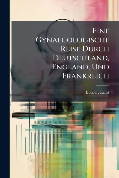 Eine Gynaecologische Reise Durch Deutschland, England, Und Frankreich