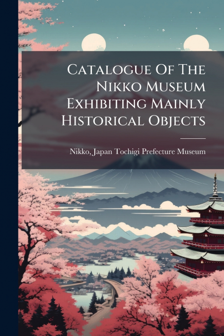 Catalogue Of The Nikko Museum Exhibiting Mainly Historical Objects