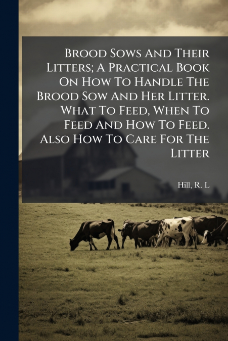 Brood Sows And Their Litters; A Practical Book On How To Handle The Brood Sow And Her Litter. What To Feed, When To Feed And How To Feed. Also How To Care For The Litter