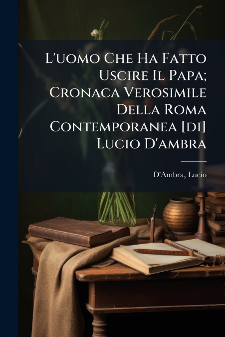 L’uomo Che Ha Fatto Uscire Il Papa; Cronaca Verosimile Della Roma Contemporanea [di] Lucio D’ambra
