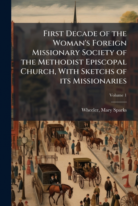 First Decade of the Woman’s Foreign Missionary Society of the Methodist Episcopal Church, With Sketchs of its Missionaries; Volume 1