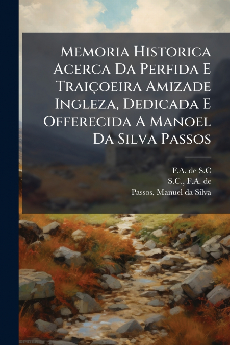 Memoria Historica Acerca Da Perfida E Traiçoeira Amizade Ingleza, Dedicada E Offerecida A Manoel Da Silva Passos