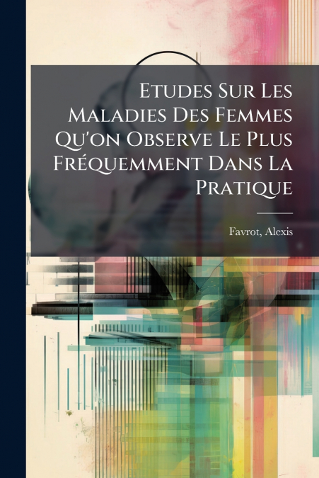 Etudes Sur Les Maladies Des Femmes Qu’on Observe Le Plus Fréquemment Dans La Pratique