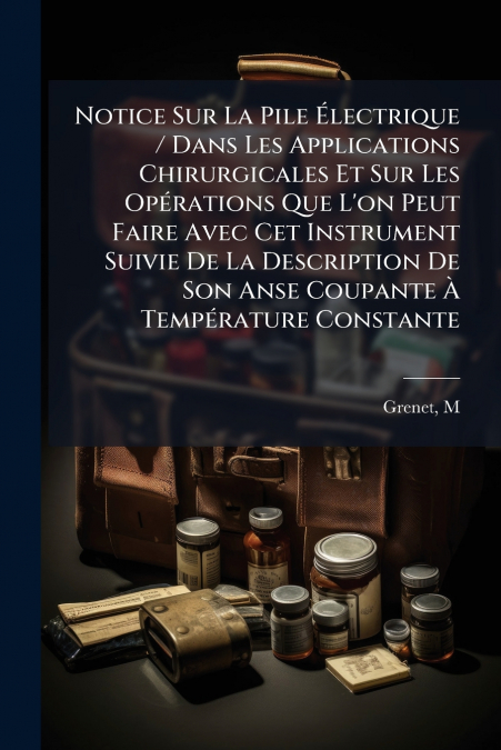 Notice Sur La Pile Électrique / Dans Les Applications Chirurgicales Et Sur Les Opérations Que L’on Peut Faire Avec Cet Instrument Suivie De La Description De Son Anse Coupante À Température Constante