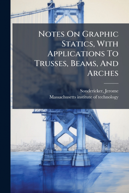 Notes On Graphic Statics, With Applications To Trusses, Beams, And Arches