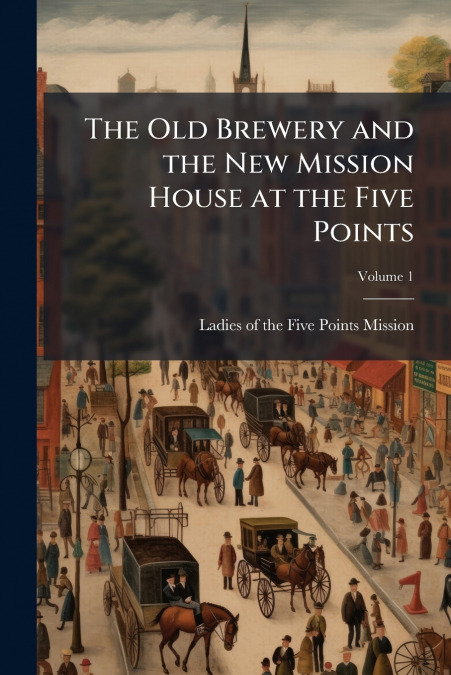 The Old Brewery and the New Mission House at the Five Points; Volume 1