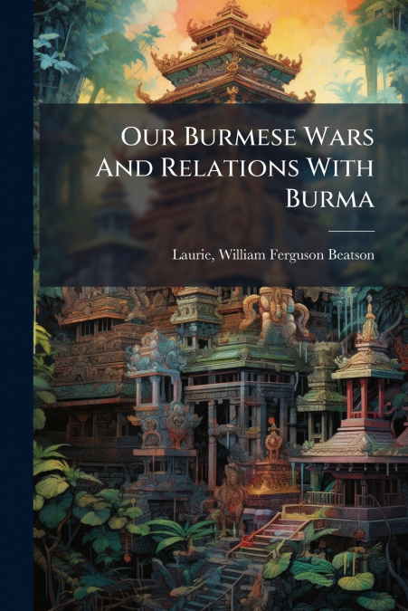 Our Burmese Wars And Relations With Burma