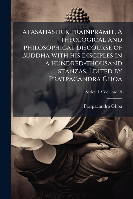 atasahastrik prajñpramit. A theological and philosophical discourse of Buddha with his disciples in a hundred-thousand stanzas. Edited by Pratpacandra Ghoa; Volume 15; Series  1