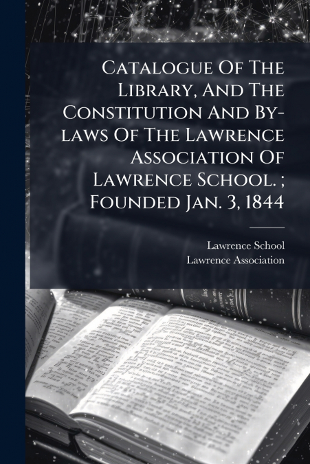 Catalogue Of The Library, And The Constitution And By-laws Of The Lawrence Association Of Lawrence School. ; Founded Jan. 3, 1844