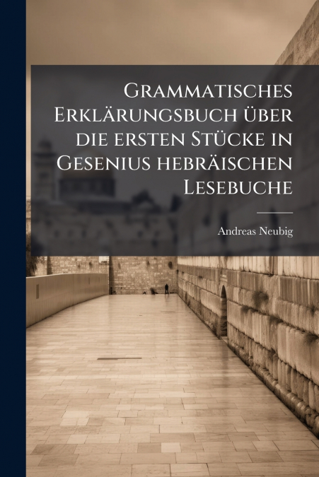 Grammatisches Erklärungsbuch über die ersten Stücke in Gesenius hebräischen Lesebuche