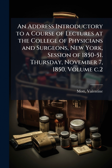 An Address Introductory to a Course of Lectures at the College of Physicians and Surgeons, New York, Session of 1850-51. Thursday, November 7, 1850. Volume c.2