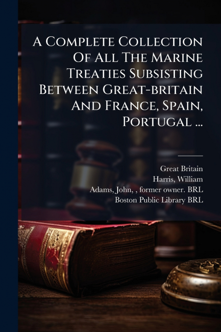 A Complete Collection Of All The Marine Treaties Subsisting Between Great-britain And France, Spain, Portugal ...