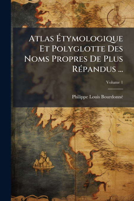Atlas Étymologique Et Polyglotte Des Noms Propres De Plus Répandus ...; Volume 1