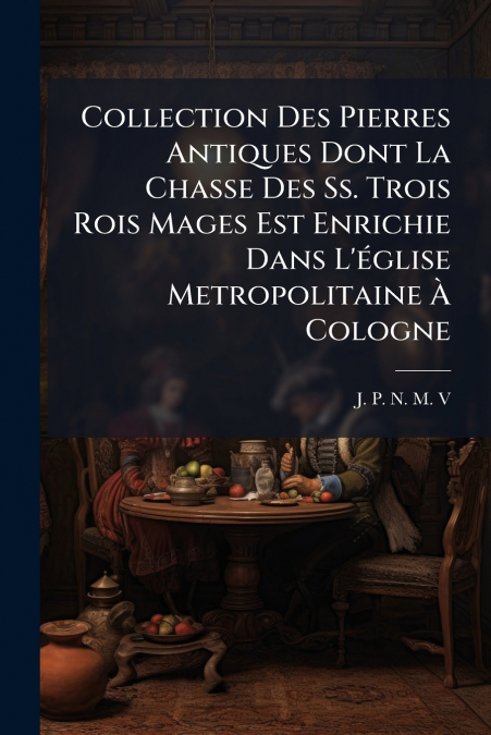 Collection Des Pierres Antiques Dont La Chasse Des Ss. Trois Rois Mages Est Enrichie Dans L’église Metropolitaine À Cologne