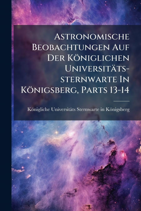 Astronomische Beobachtungen Auf Der Königlichen Universitäts-sternwarte In Königsberg, Parts 13-14