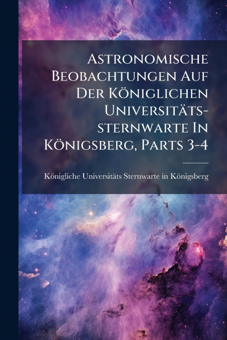 Astronomische Beobachtungen Auf Der Königlichen Universitäts-sternwarte In Königsberg, Parts 3-4