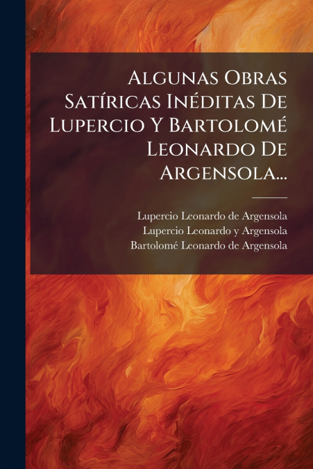 Algunas Obras Satíricas Inéditas De Lupercio Y Bartolomé Leonardo De Argensola...