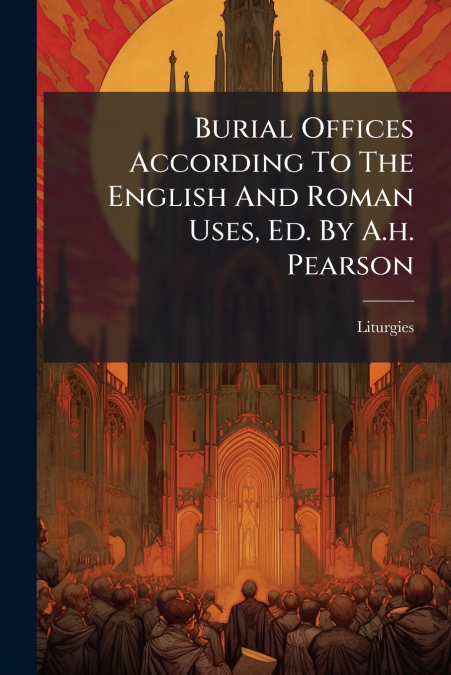 Burial Offices According To The English And Roman Uses, Ed. By A.h. Pearson