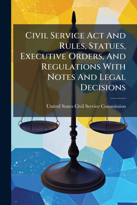 Civil Service Act And Rules, Statues, Executive Orders, And Regulations With Notes And Legal Decisions